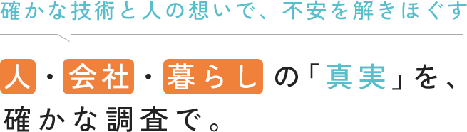 確かな技術と人の想いで、不安を解きほぐす、人・会社・暮らしの「真実」を、確かな調査で。